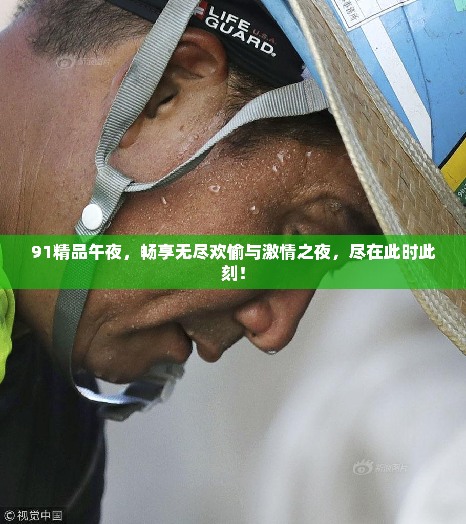 91精品午夜，畅享无尽欢愉与激情之夜，尽在此时此刻！