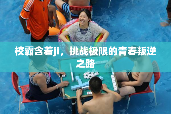 校霸含着ji，挑战极限的青春叛逆之路