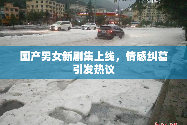 国产男女新剧集上线，情感纠葛引发热议