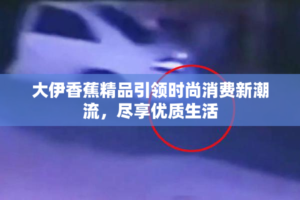 大伊香蕉精品引领时尚消费新潮流，尽享优质生活