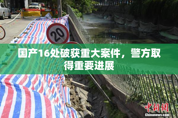 国产16处破获重大案件，警方取得重要进展