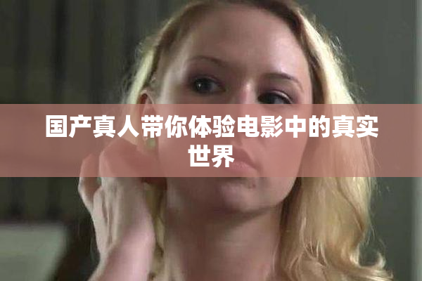 国产真人带你体验电影中的真实世界