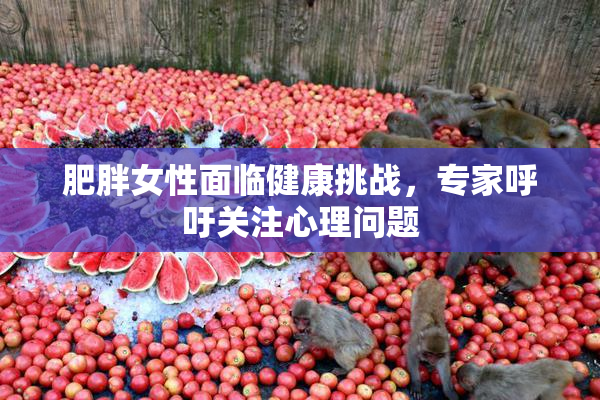 肥胖女性面临健康挑战，专家呼吁关注心理问题