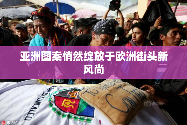 亚洲图案悄然绽放于欧洲街头新风尚