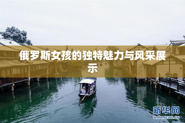 俄罗斯女孩的独特魅力与风采展示