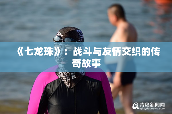 《七龙珠》：战斗与友情交织的传奇故事