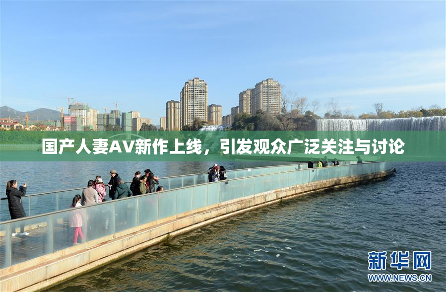 国产人妻AV新作上线，引发观众广泛关注与讨论