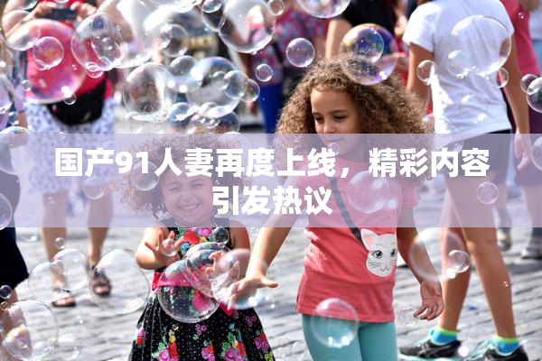 国产91人妻再度上线，精彩内容引发热议