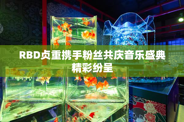 RBD贞重携手粉丝共庆音乐盛典精彩纷呈