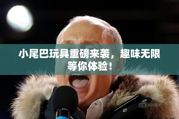 小尾巴玩具重磅来袭，趣味无限等你体验！