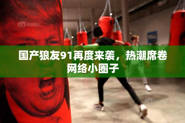 国产狼友91再度来袭，热潮席卷网络小圈子
