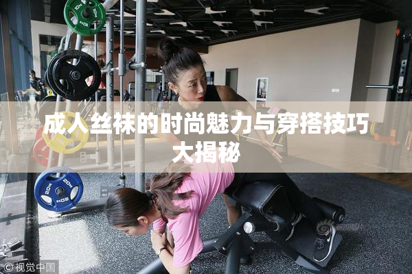 成人丝袜的时尚魅力与穿搭技巧大揭秘