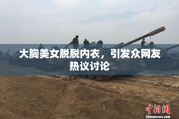 大胸美女脱脱内衣，引发众网友热议讨论