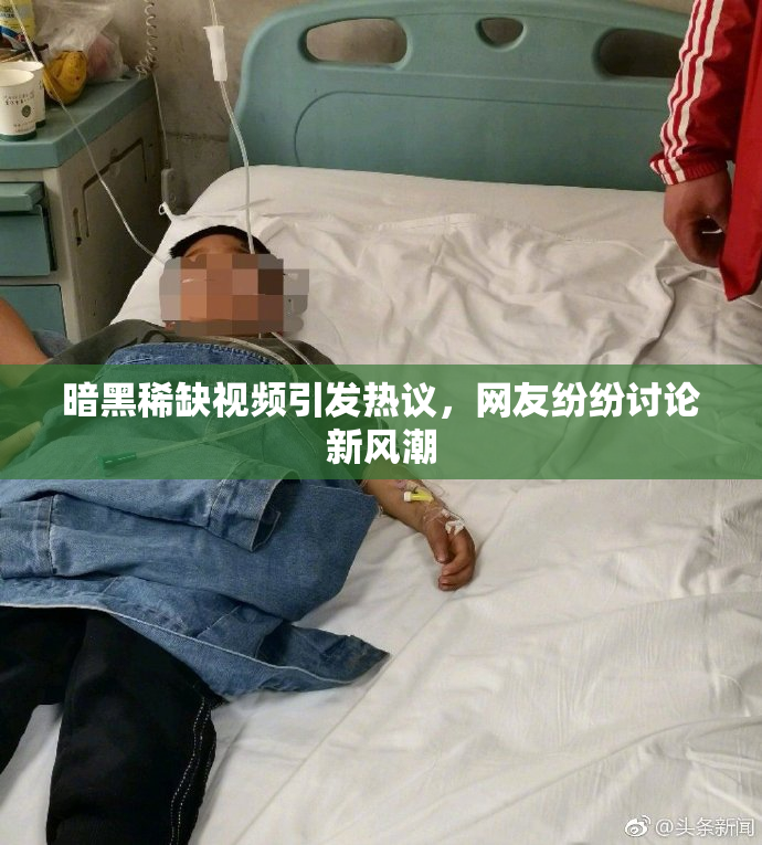 暗黑稀缺视频引发热议，网友纷纷讨论新风潮