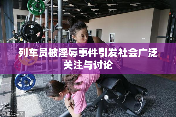 列车员被淫辱事件引发社会广泛关注与讨论