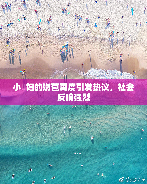 小婬妇的嫩苞再度引发热议，社会反响强烈