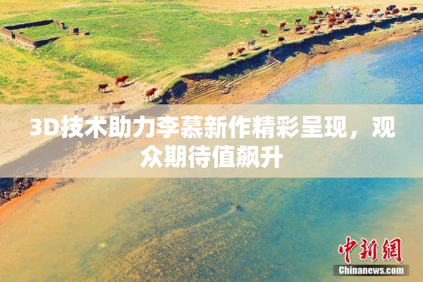 3D技术助力李慕新作精彩呈现，观众期待值飙升