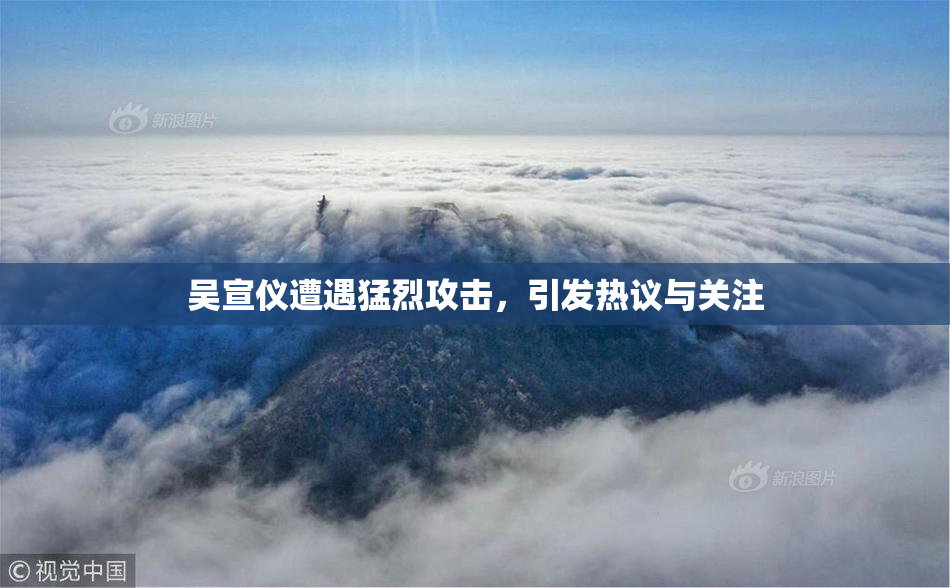 吴宣仪遭遇猛烈攻击，引发热议与关注