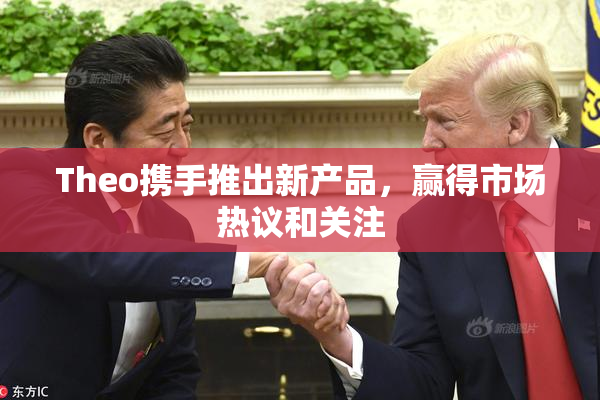 Theo携手推出新产品，赢得市场热议和关注