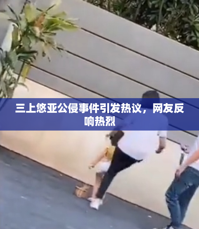 三上悠亚公侵事件引发热议，网友反响热烈