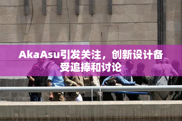 AkaAsu引发关注，创新设计备受追捧和讨论