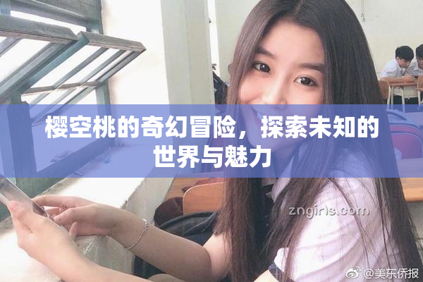樱空桃的奇幻冒险，探索未知的世界与魅力