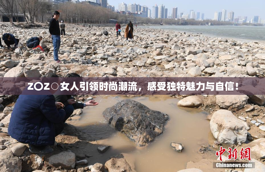 Z〇Z○女人引领时尚潮流，感受独特魅力与自信！