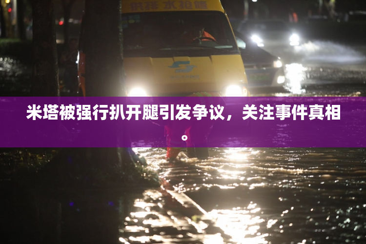米塔被强行扒开腿引发争议，关注事件真相。