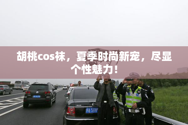 胡桃cos袜，夏季时尚新宠，尽显个性魅力！