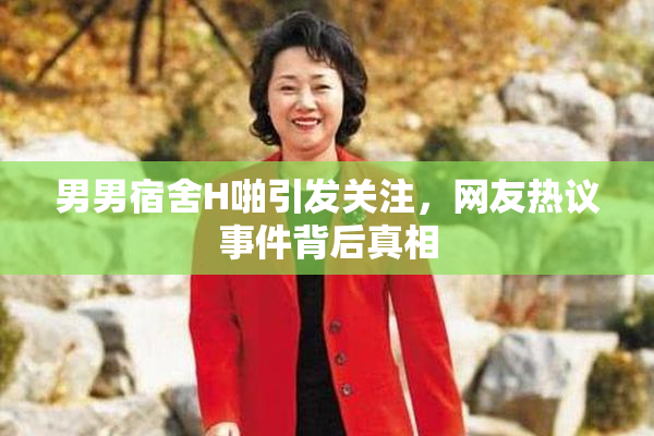 男男宿舍H啪引发关注，网友热议事件背后真相
