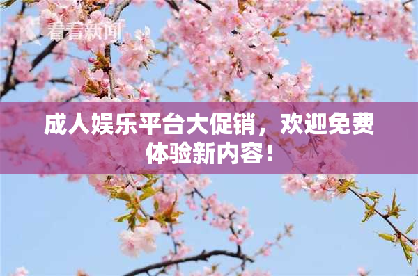 成人娱乐平台大促销，欢迎免费体验新内容！