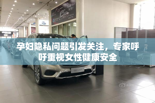 孕妇隐私问题引发关注，专家呼吁重视女性健康安全