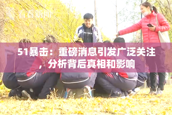 51暴击：重磅消息引发广泛关注，分析背后真相和影响