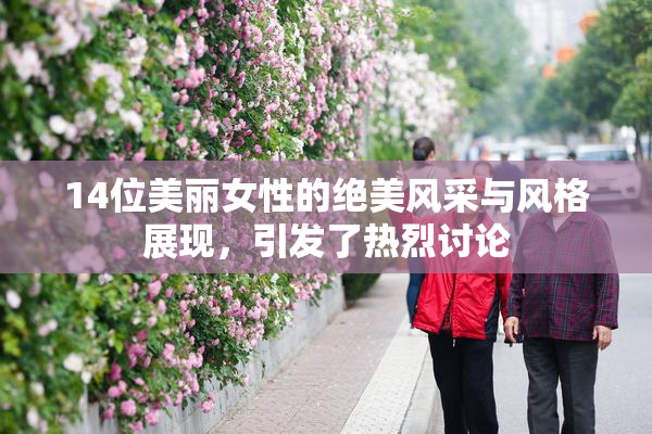 14位美丽女性的绝美风采与风格展现，引发了热烈讨论