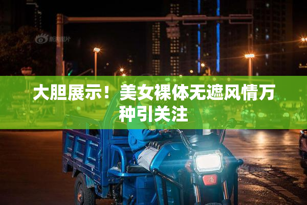 大胆展示！美女裸体无遮风情万种引关注