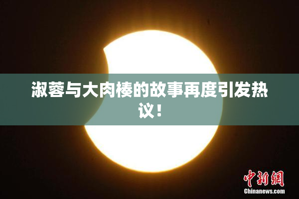 淑蓉与大肉楱的故事再度引发热议！