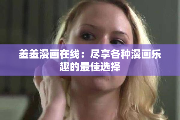 羞羞漫画在线：尽享各种漫画乐趣的最佳选择