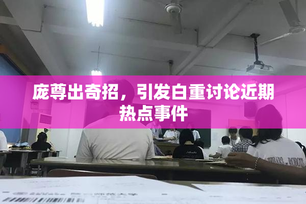 庞尊出奇招，引发白重讨论近期热点事件