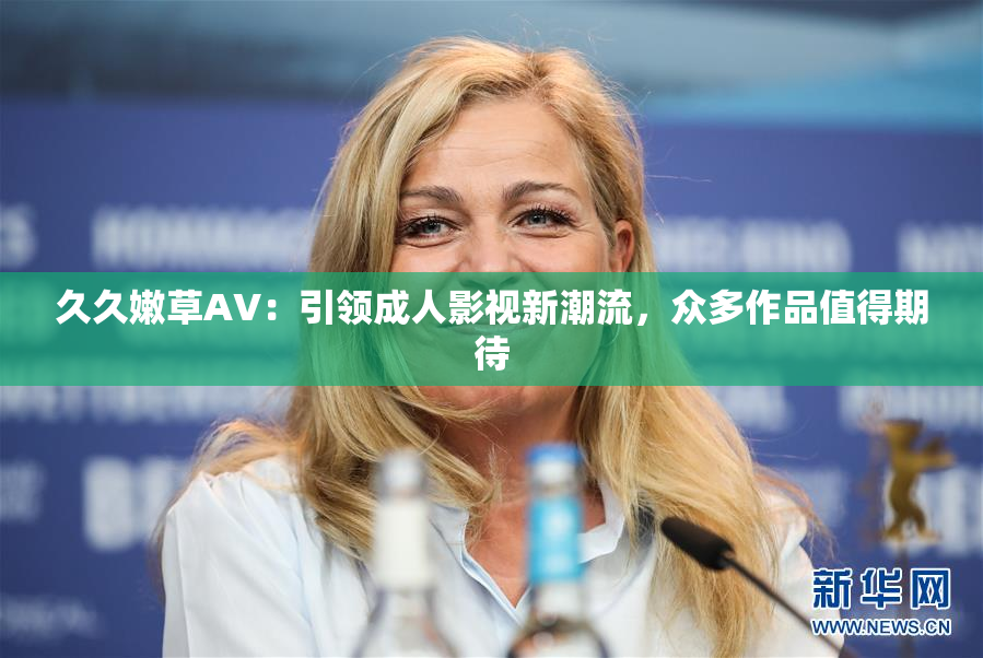久久嫩草AV：引领成人影视新潮流，众多作品值得期待