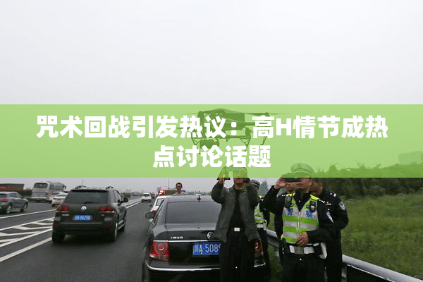 咒术回战引发热议：高H情节成热点讨论话题