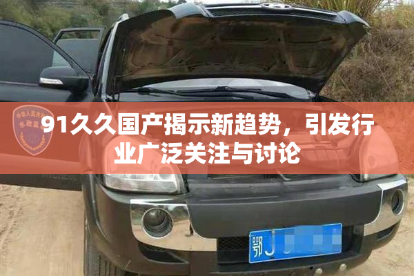 91久久国产揭示新趋势，引发行业广泛关注与讨论