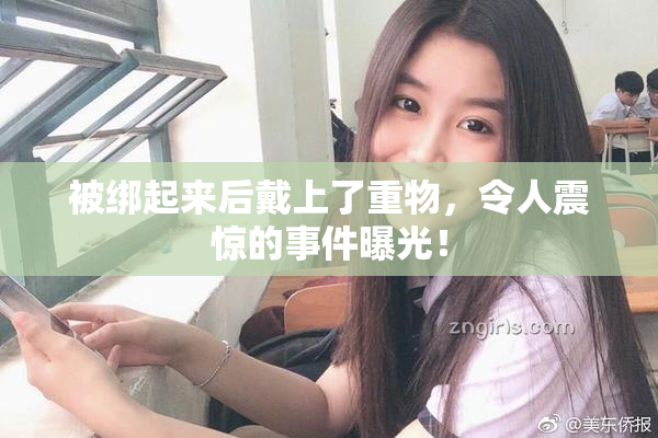 被绑起来后戴上了重物，令人震惊的事件曝光！