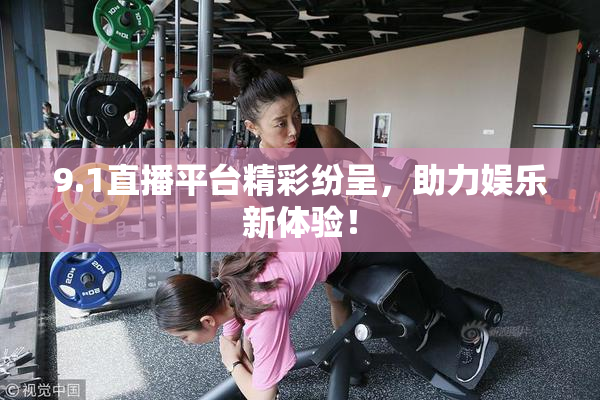9.1直播平台精彩纷呈，助力娱乐新体验！