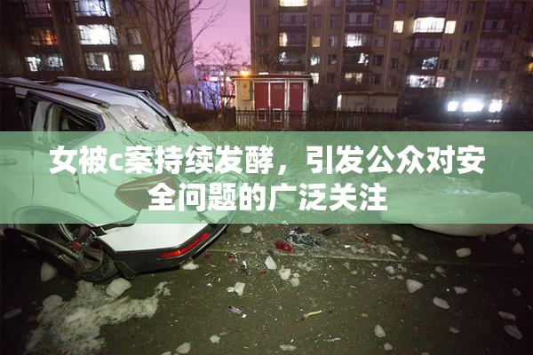 女被c案持续发酵，引发公众对安全问题的广泛关注
