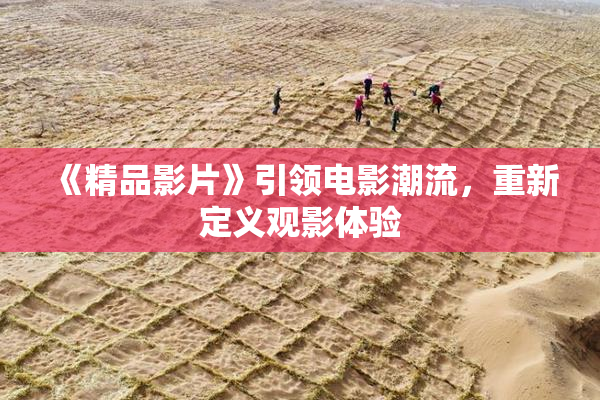 《精品影片》引领电影潮流，重新定义观影体验