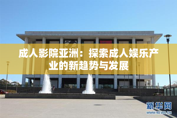 成人影院亚洲：探索成人娱乐产业的新趋势与发展