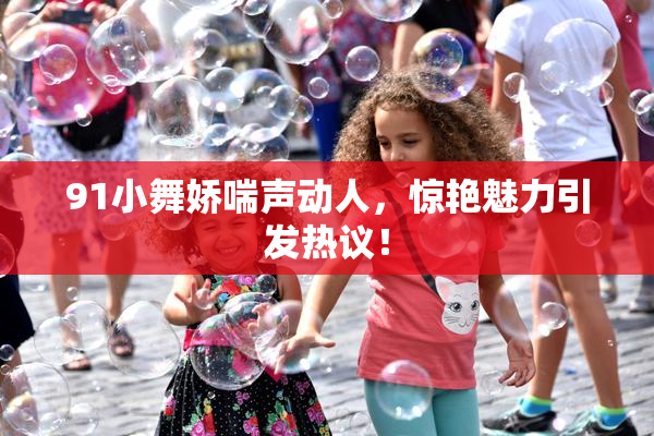 91小舞娇喘声动人，惊艳魅力引发热议！