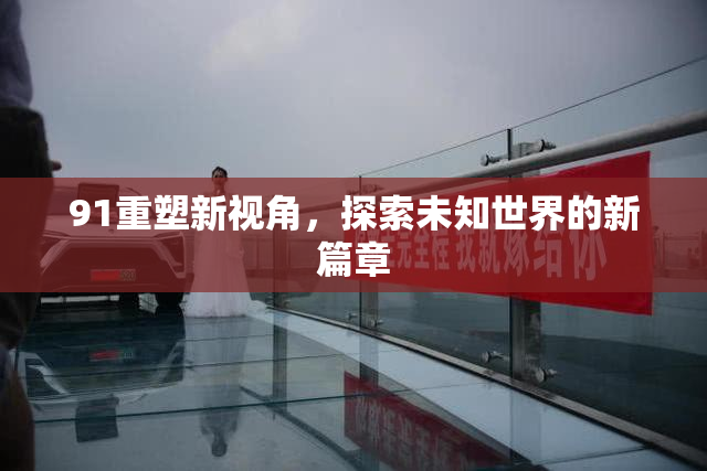 91重塑新视角，探索未知世界的新篇章
