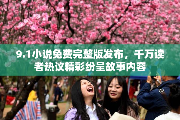 9.1小说免费完整版发布，千万读者热议精彩纷呈故事内容