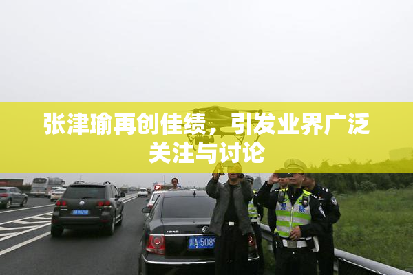 张津瑜再创佳绩，引发业界广泛关注与讨论